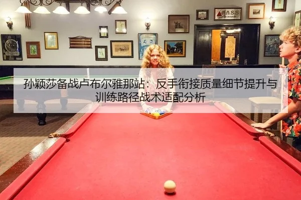 孙颖莎备战卢布尔雅那站：反手衔接质量细节提升与训练路径战术适配分析 | nine game
