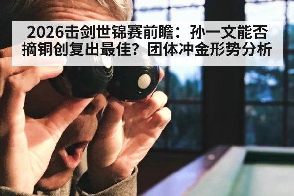 2026击剑世锦赛前瞻:孙一文能否摘铜创复出最佳?团体冲金形势分析