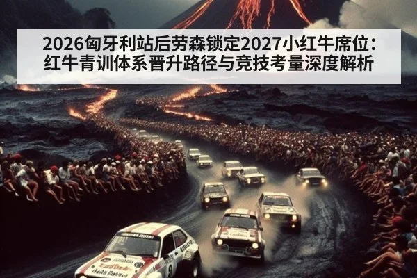 2026匈牙利站后劳森锁定2027小红牛席位：红牛青训体系晋升路径与竞技考量深度解析