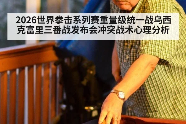 2026世界拳击系列赛重量级统一战乌西克富里三番战发布会冲突战术心理分析
