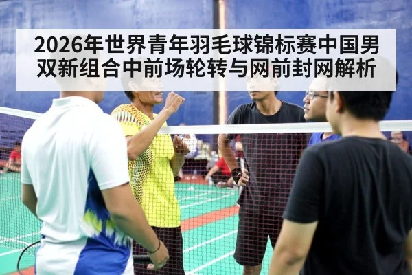 2026年世界青年羽毛球锦标赛中国男双新组合中前场轮转与网前封网解析 | nine game